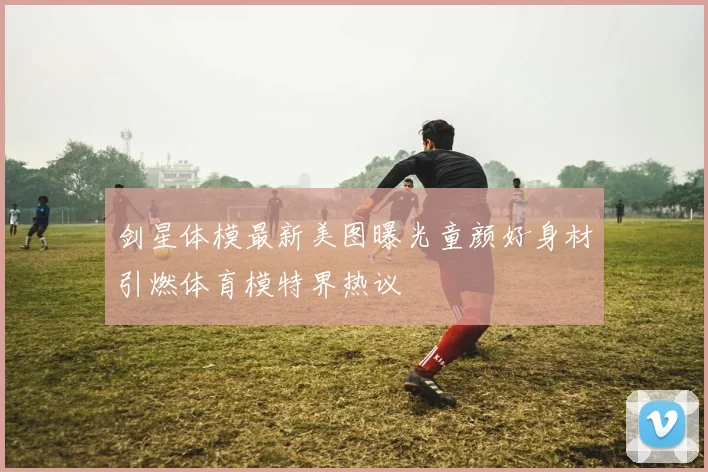 剑星体模最新美图曝光童颜好身材引燃体育模特界热议