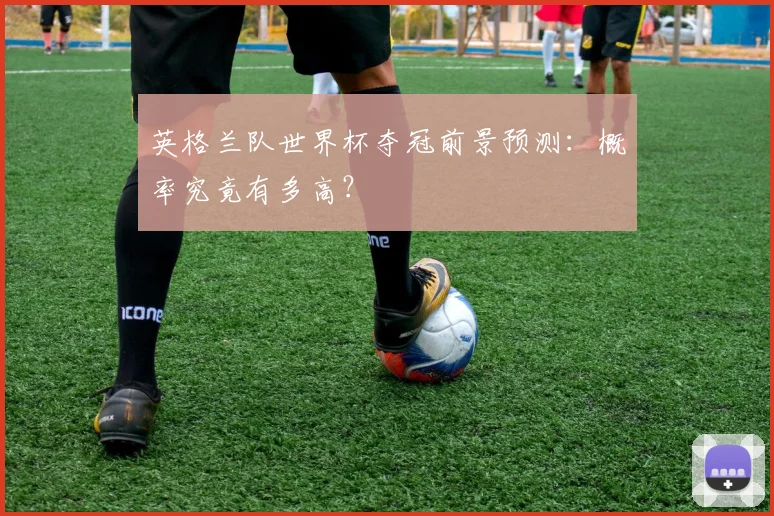 英格兰队世界杯夺冠前景预测:概率究竟有多高?