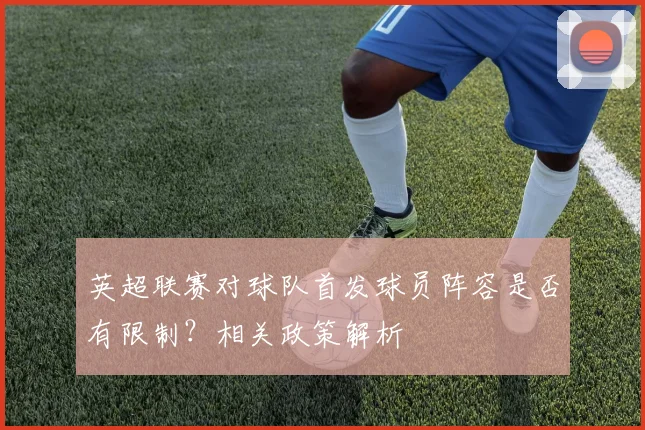 英超联赛对球队首发球员阵容是否有限制？相关政策解析