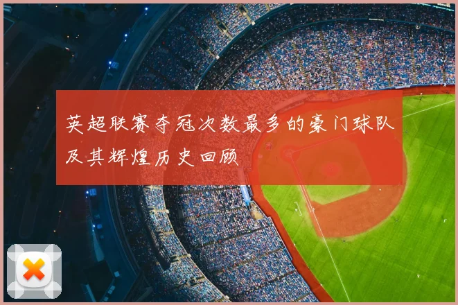 英超联赛夺冠次数最多的豪门球队及其辉煌历史回顾