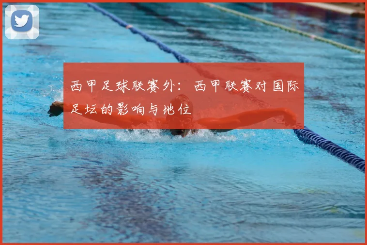 西甲足球联赛外：西甲联赛对国际足坛的影响与地位